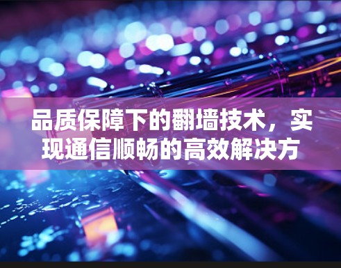 品质保障下的翻墙技术，实现通信顺畅的高效解决方案