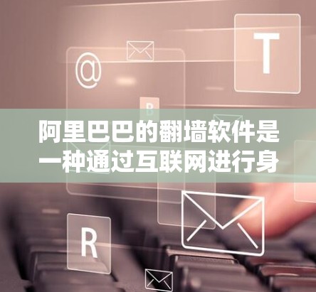阿里巴巴的翻墙软件是一种通过互联网进行身份验证和内容管理的工具，旨在确保用户访问内容的安全性。以下是对这一软件的详细分析