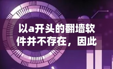 以a开头的翻墙软件并不存在，因此建议用户尝试以下方法来绕过网络防火墙