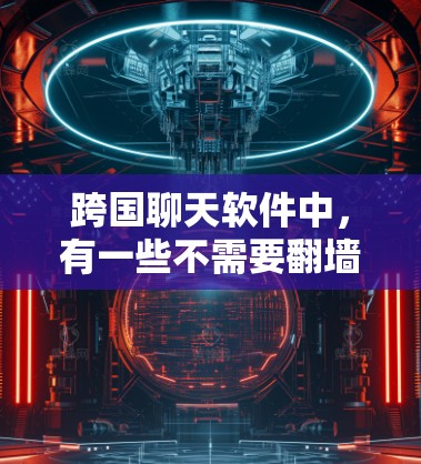 跨国聊天软件中，有一些不需要翻墙的解决方案，这些软件可以根据你的需求选择最适合的平台。以下是一些适合跨国使用的跨平台聊天软件推荐