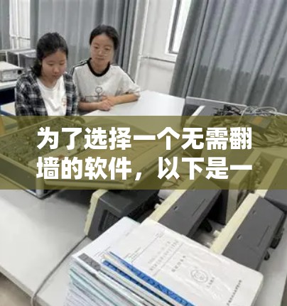 为了选择一个无需翻墙的软件，以下是一些综合考虑的因素和推荐