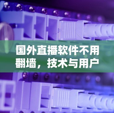 国外直播软件不用翻墙，技术与用户体验的平衡