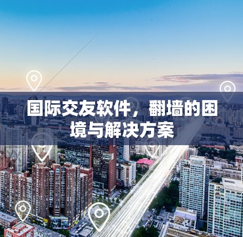 国际交友软件，翻墙的困境与解决方案