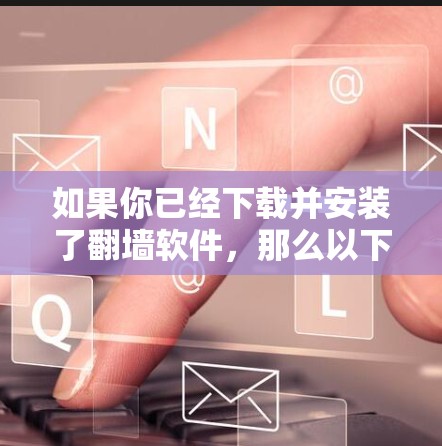 如果你已经下载并安装了翻墙软件，那么以下是一些可能的解决方案和步骤，帮助你处理翻墙软件的问题