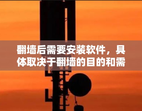 翻墙后需要安装软件，具体取决于翻墙的目的和需求。以下是一些建议性的步骤和注意事项