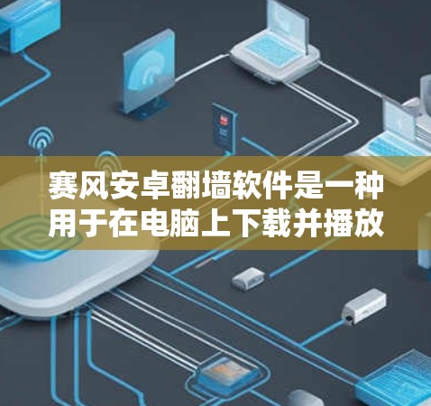 赛风安卓翻墙软件是一种用于在电脑上下载并播放手机内视频的工具。虽然它在功能上非常有用，但也有不少潜在的风险和问题需要注意。以下是对该软件的详细总结和建议