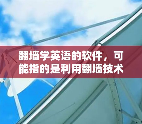 翻墙学英语的软件，可能指的是利用翻墙技术来学习英语的软件，或者是指使用英语学习工具，结合翻墙功能。以下是一些建议