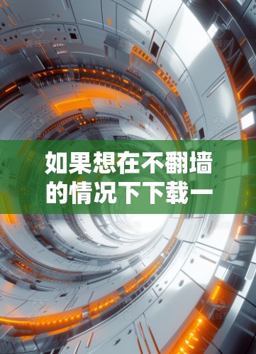 如果想在不翻墙的情况下下载一些免费软件，可以采用以下几种方法