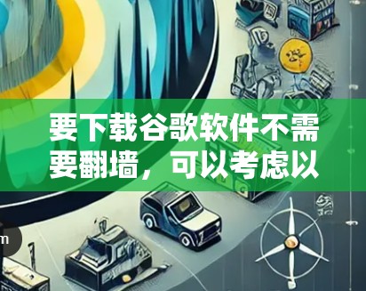 要下载谷歌软件不需要翻墙，可以考虑以下几种方法