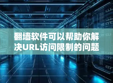翻墙软件可以帮助你解决URL访问限制的问题，特别是在你的服务器或者网站被禁用的情况下。以下是一些常见的翻墙软件及其特点