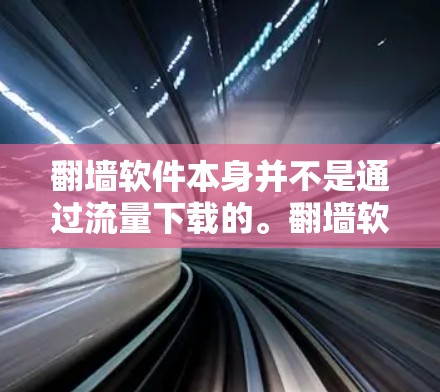 翻墙软件本身并不是通过流量下载的。翻墙软件主要用于移动设备，允许用户将手机上的内容从旧网络中盗取到电脑上。这种软件是针对特定设备设计的，用于保护隐私并防止网络非法使用
