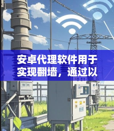 安卓代理软件用于实现翻墙，通过以下步骤工作