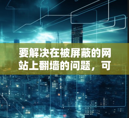 要解决在被屏蔽的网站上翻墙的问题，可以使用以下方法