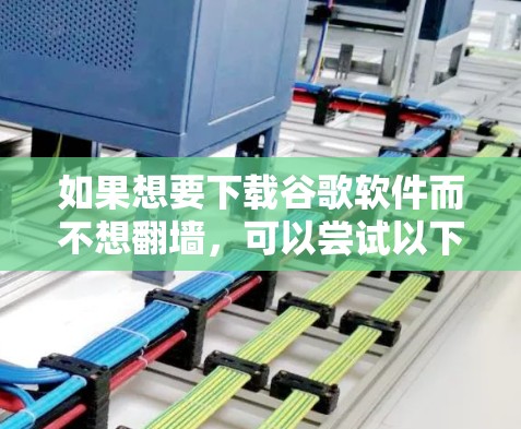 如果想要下载谷歌软件而不想翻墙，可以尝试以下几种方法