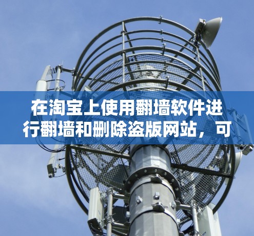 在淘宝上使用翻墙软件进行翻墙和删除盗版网站,可以有效帮助你在淘宝上减少对非法网站的依赖。以下是一些详细的步骤指南 在淘宝上使用翻墙软件进行翻墙和删除盗版网站,可以有效帮助你在淘宝上减少对非法网站的依赖。以下是一些详细的步骤指南