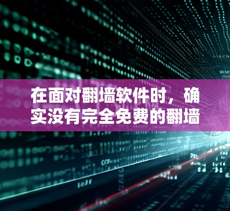 在面对翻墙软件时,确实没有完全免费的翻墙软件可以满足所有需求,但可以通过以下步骤和资源来帮助你完成翻墙任务 在面对翻墙软件时,确实没有完全免费的翻墙软件可以满足所有需求,但可以通过以下步骤和资源来帮助你完成翻墙任务
