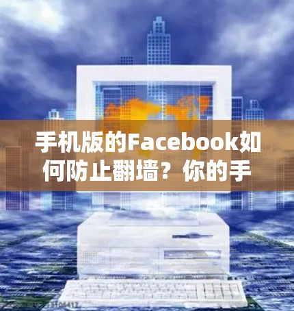 手机版的Facebook如何防止翻墙？你的手机足以解决这个问题！