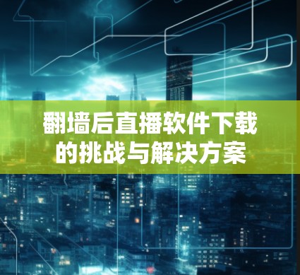 翻墙后直播软件下载的挑战与解决方案