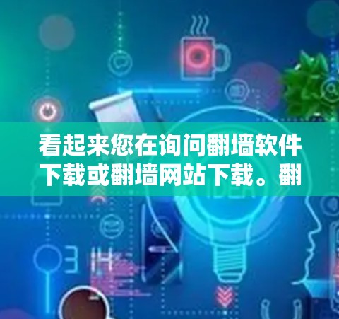 看起来您在询问翻墙软件下载或翻墙网站下载。翻墙软件通常用于在互联网上连接外部网络，以访问不法网站或外部资源。以下是一些常用的翻墙软件和工具，帮助您下载和使用翻墙软件