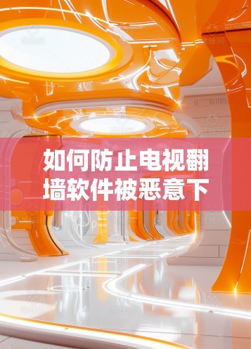 如何防止电视翻墙软件被恶意下载？