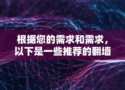 根据您的需求和需求，以下是一些推荐的翻墙软件，并详细说明它们的特点