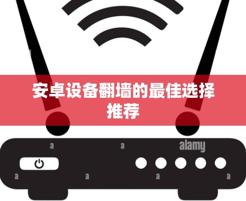 安卓设备翻墙的最佳选择推荐 安卓设备翻墙的最佳选择推荐