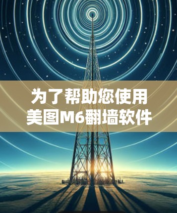 为了帮助您使用美图M6翻墙软件,以下是一步步的指南 为了帮助您使用美图M6翻墙软件,以下是一步步的指南