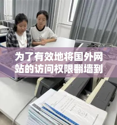 为了有效地将国外网站的访问权限翻墙到国内服务器,您可以按照以下步骤操作 为了有效地将国外网站的访问权限翻墙到国内服务器,您可以按照以下步骤操作