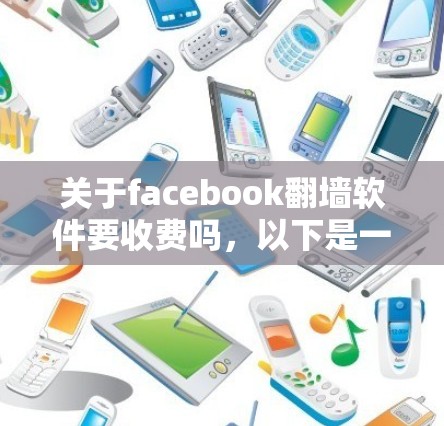 关于facebook翻墙软件要收费吗,以下是一个清晰的总结 关于facebook翻墙软件要收费吗,以下是一个清晰的总结