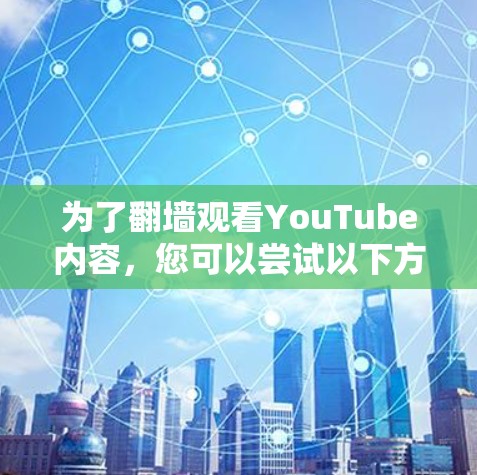 为了翻墙观看YouTube内容,您可以尝试以下方法 为了翻墙观看YouTube内容,您可以尝试以下方法