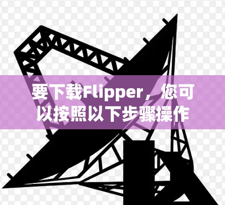 要下载Flipper，您可以按照以下步骤操作
