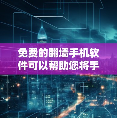 免费的翻墙手机软件可以帮助您将手机内的视频或照片从手机上传到服务器，方便以后下载或观看。以下是几种常见免费翻墙软件的推荐