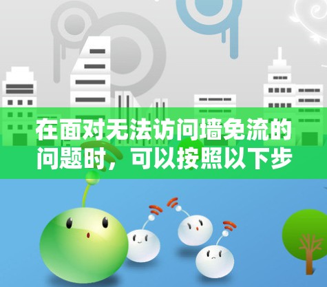 在面对无法访问墙免流的问题时，可以按照以下步骤进行处理