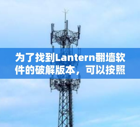 为了找到Lantern翻墙软件的破解版本，可以按照以下步骤进行