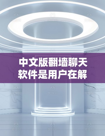 中文版翻墙聊天软件是用户在解决网络问题时常用的工具，能够将外网连接到内网，支持中文功能。以下是一些常见的中文翻墙聊天软件及其特点