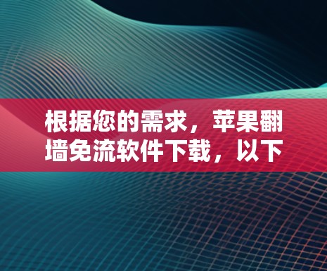 根据您的需求，苹果翻墙免流软件下载，以下是几个推荐的选项，每个软件都有其独特的优势和适用场景