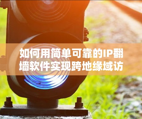 如何用简单可靠的IP翻墙软件实现跨地缘域访问