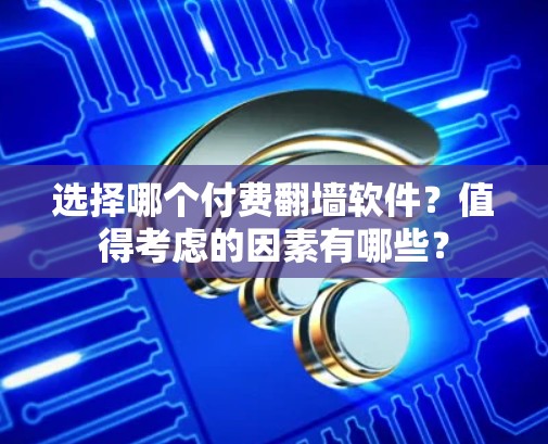 选择哪个付费翻墙软件？值得考虑的因素有哪些？