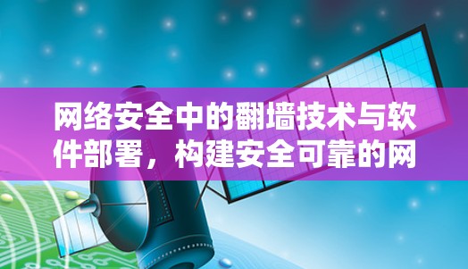 网络安全中的翻墙技术与软件部署，构建安全可靠的网络