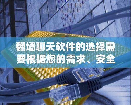 翻墙聊天软件的选择需要根据您的需求、安全性和预算来决定。以下是每个软件的详细介绍，帮助您做出明智的选择