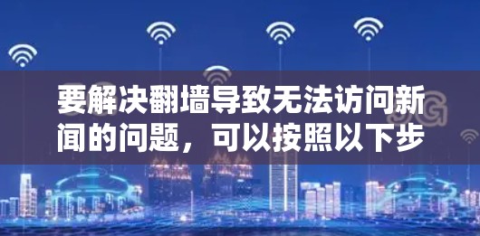 要解决翻墙导致无法访问新闻的问题，可以按照以下步骤操作