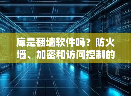 库是翻墙软件吗？防火墙、加密和访问控制的冲突