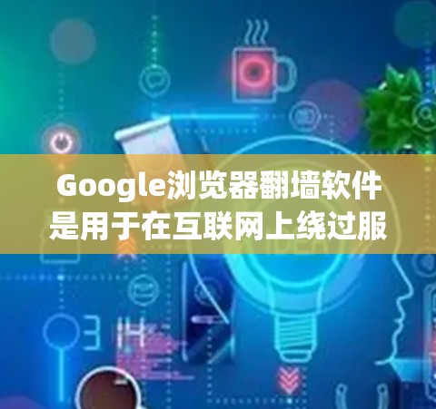 Google浏览器翻墙软件是用于在互联网上绕过服务器过滤的工具，帮助访问内网内容。以下是对相关问题的逐步解释