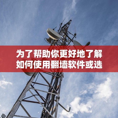 为了帮助你更好地了解如何使用翻墙软件或选择合适的解决方案，以下是一个分步骤的总结
