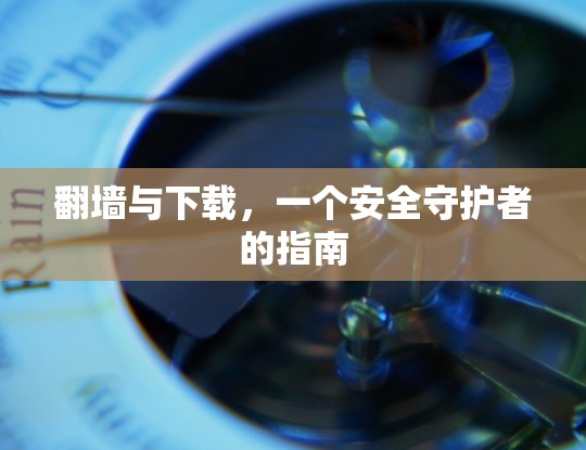 翻墙与下载，一个安全守护者的指南