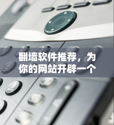翻墙软件推荐，为你的网站开辟一个安全的未来