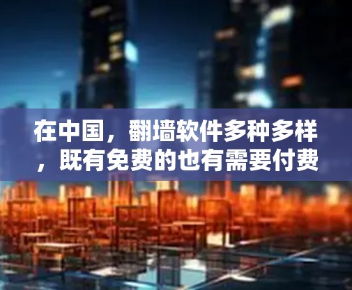 在中国，翻墙软件多种多样，既有免费的也有需要付费的。以下是对中国免费翻墙软件和微信翻墙功能的详细总结
