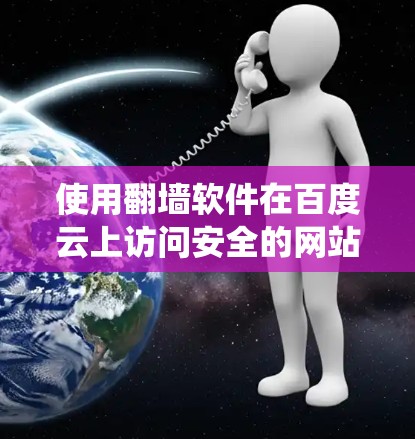 使用翻墙软件在百度云上访问安全的网站，可以有效保护您的隐私和安全。以下是一个系统化的指南，帮助您顺利使用翻墙软件