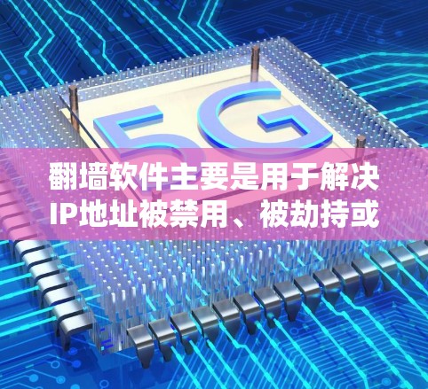 翻墙软件主要是用于解决IP地址被禁用、被劫持或被利用的问题。以下是一些常见的翻墙软件及其适用场景，供您参考