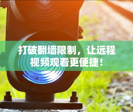 打破翻墙限制，让远程视频观看更便捷！